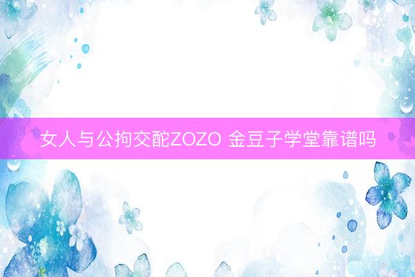 女人与公拘交酡ZOZO 金豆子学堂靠谱吗