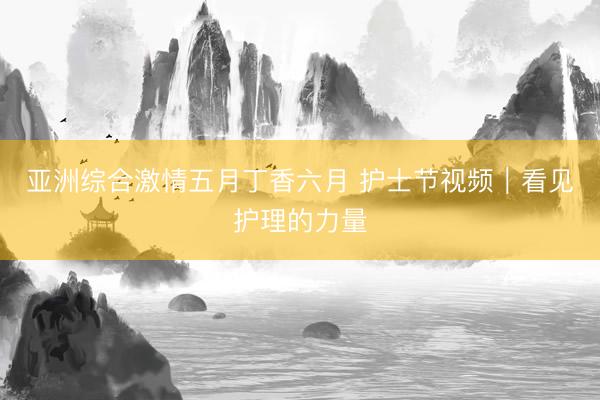 亚洲综合激情五月丁香六月 护士节视频｜看见护理的力量