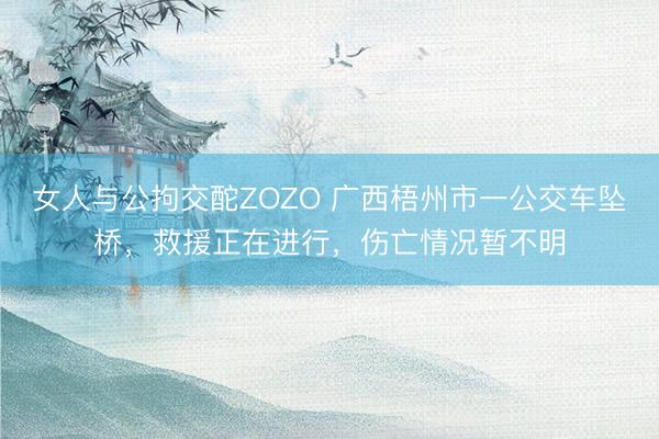 女人与公拘交酡ZOZO 广西梧州市一公交车坠桥，救援正在进行，伤亡情况暂不明