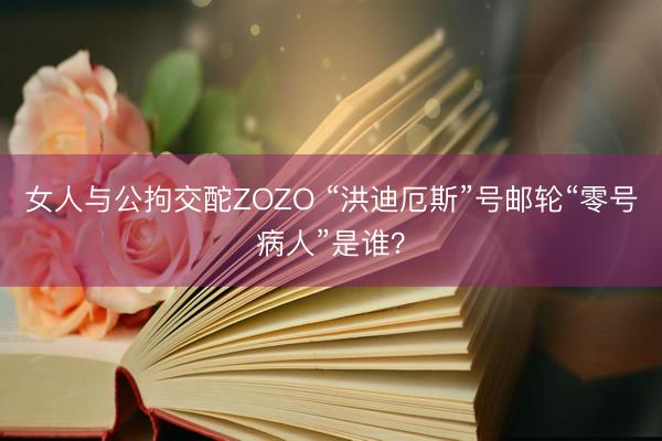 女人与公拘交酡ZOZO “洪迪厄斯”号邮轮“零号病人”是谁？