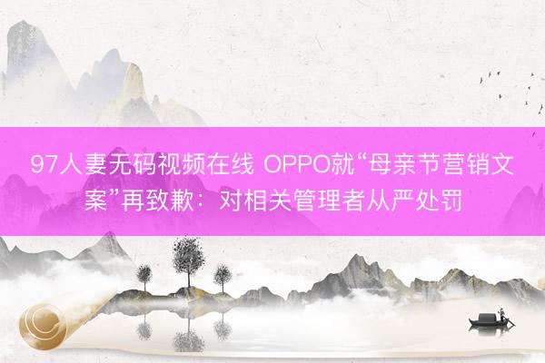 97人妻无码视频在线 OPPO就“母亲节营销文案”再致歉：对相关管理者从严处罚