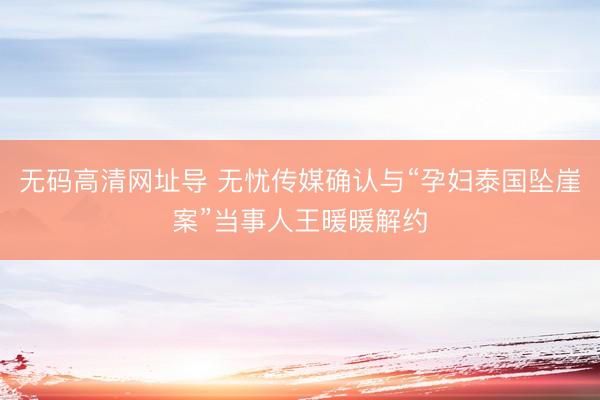 无码高清网址导 无忧传媒确认与“孕妇泰国坠崖案”当事人王暖暖解约