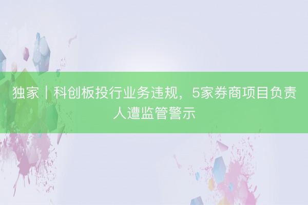 独家｜科创板投行业务违规，5家券商项目负责人遭监管警示