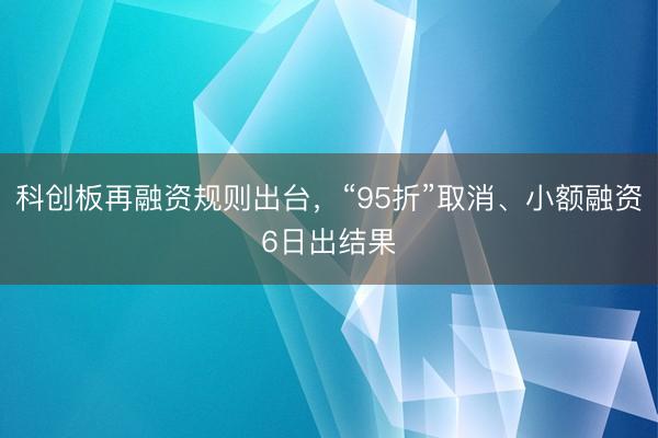科创板再融资规则出台，“95折”取消、小额融资6日出结果