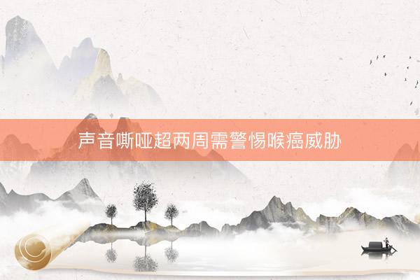 声音嘶哑超两周需警惕喉癌威胁
