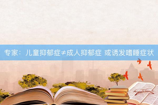专家：儿童抑郁症≠成人抑郁症 或诱发嗜睡症状