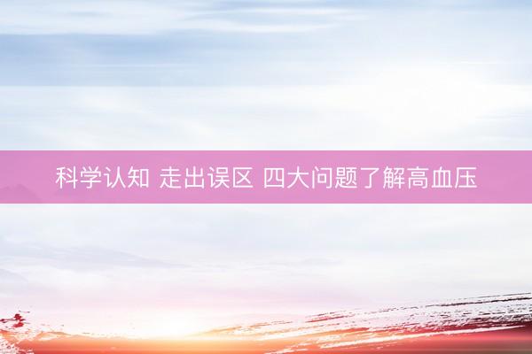 科学认知 走出误区 四大问题了解高血压