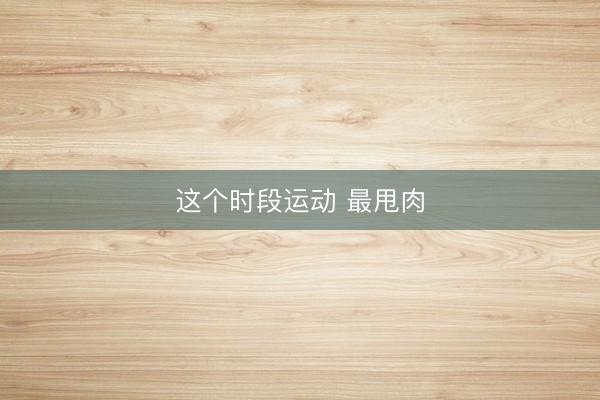 这个时段运动 最甩肉