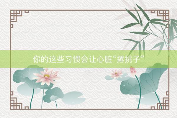 你的这些习惯会让心脏“撂挑子”