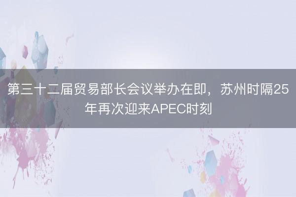 第三十二届贸易部长会议举办在即，苏州时隔25年再次迎来APEC时刻