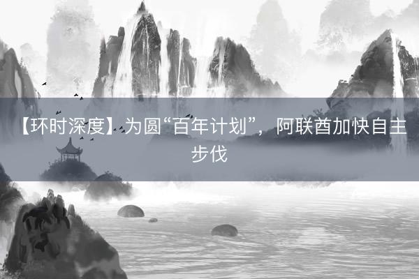 【环时深度】为圆“百年计划”，阿联酋加快自主步伐