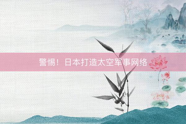 警惕！日本打造太空军事网络