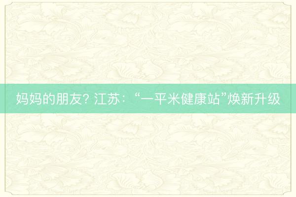 妈妈的朋友? 江苏：“一平米健康站”焕新升级