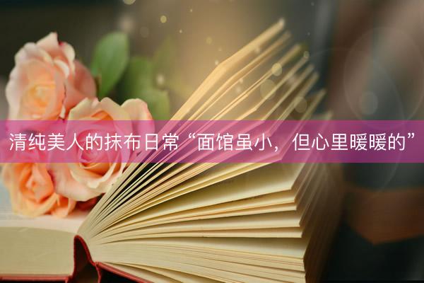 清纯美人的抹布日常 “面馆虽小，但心里暖暖的”