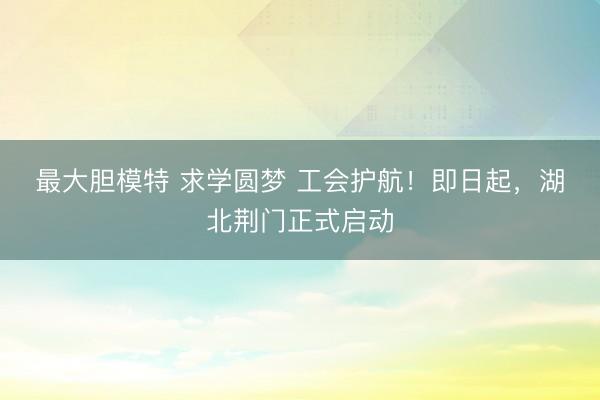 最大胆模特 求学圆梦 工会护航！即日起，湖北荆门正式启动