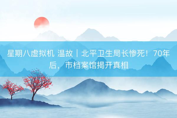 星期八虚拟机 温故｜北平卫生局长惨死！70年后，市档案馆揭开真相