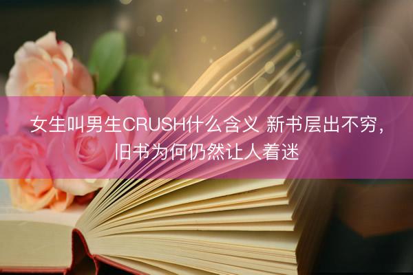 女生叫男生CRUSH什么含义 新书层出不穷，旧书为何仍然让人着迷