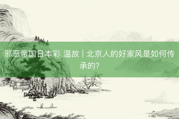 邪恶帝国日本彩 温故 | 北京人的好家风是如何传承的？