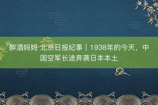 醉酒妈妈 北京日报纪事｜1938年的今天，中国空军长途奔袭日本本土