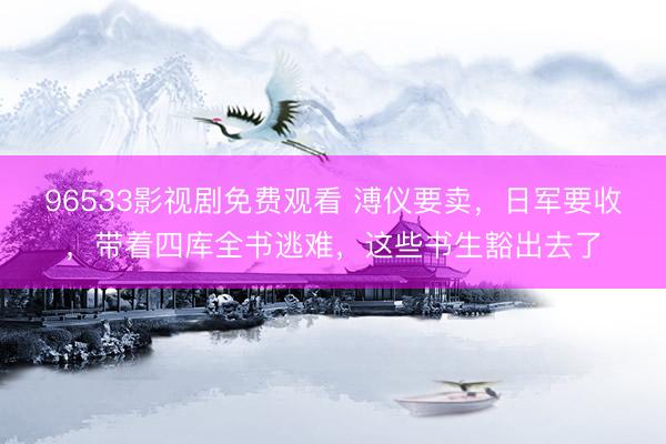 96533影视剧免费观看 溥仪要卖，日军要收，带着四库全书逃难，这些书生豁出去了