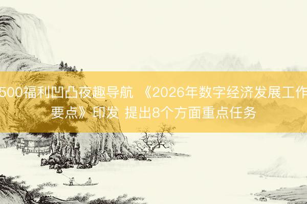 500福利凹凸夜趣导航 《2026年数字经济发展工作要点》印发 提出8个方面重点任务
