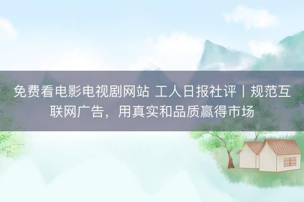 免费看电影电视剧网站 工人日报社评丨规范互联网广告，用真实和品质赢得市场