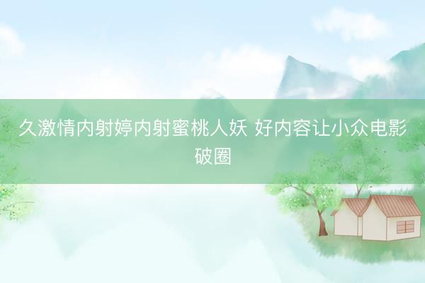 久激情内射婷内射蜜桃人妖 好内容让小众电影破圈
