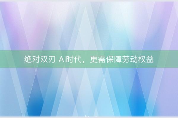 绝对双刃 AI时代,更需保障劳动权益