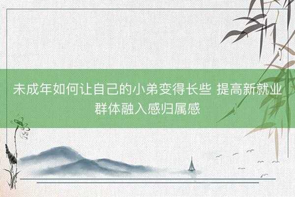 未成年如何让自己的小弟变得长些 提高新就业群体融入感归属感