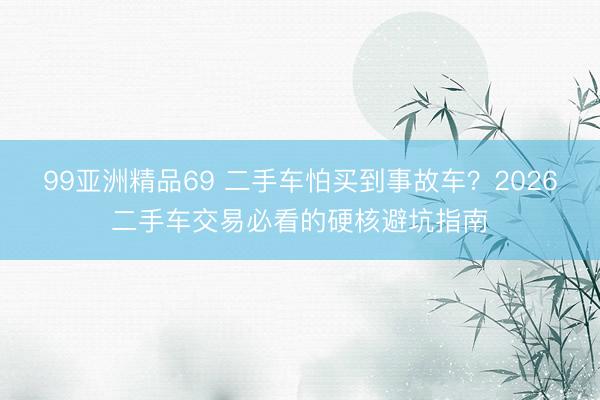 99亚洲精品69 二手车怕买到事故车？2026二手车交易必看的硬核避坑指南