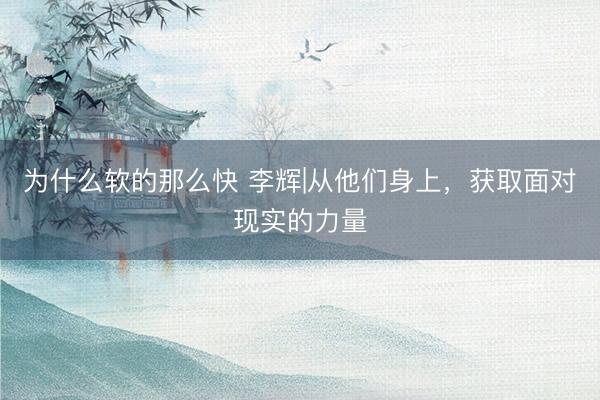 为什么软的那么快 李辉|从他们身上，获取面对现实的力量