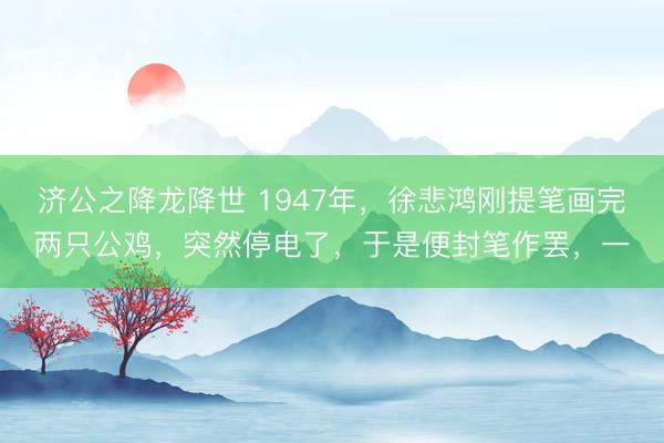济公之降龙降世 1947年，徐悲鸿刚提笔画完两只公鸡，突然停电了，于是便封笔作罢，一