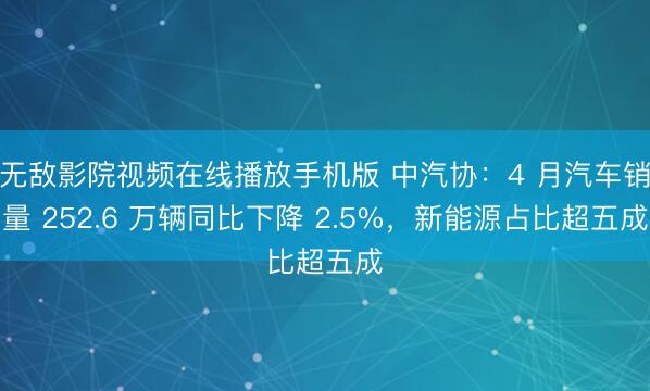 无敌影院视频在线播放手机版 中汽协：4 月汽车销量 252.6 万辆同比下降 2.5%，新能源占比超五成