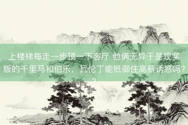 上楼梯每走一步顶一下客厅 他俩无异于是现实版的千里马和伯乐，瓦伦丁能抵御住高薪诱惑吗？