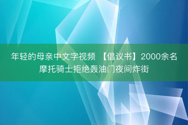 年轻的母亲中文字视频 【倡议书】2000余名摩托骑士拒绝轰油门夜间炸街