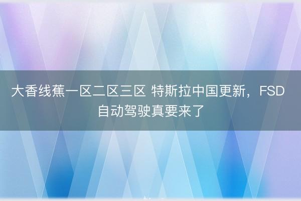 大香线蕉一区二区三区 特斯拉中国更新，FSD 自动驾驶真要来了