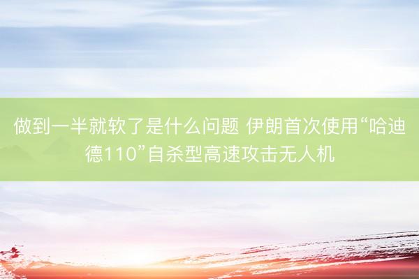 做到一半就软了是什么问题 伊朗首次使用“哈迪德110”自杀型高速攻击无人机