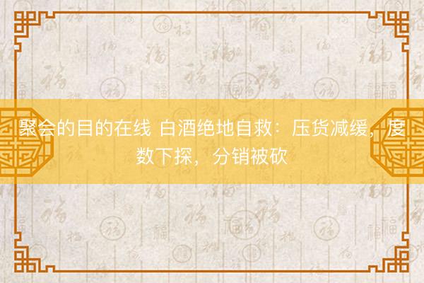 聚会的目的在线 白酒绝地自救：压货减缓，度数下探，分销被砍