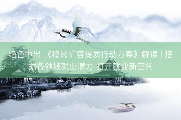 绝色中出 《稳岗扩容提质行动方案》解读 | 挖掘各领域就业潜力 打开就业新空间