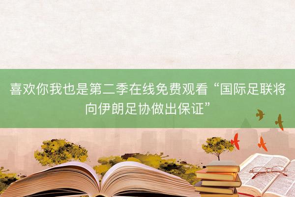 喜欢你我也是第二季在线免费观看 “国际足联将向伊朗足协做出保证”