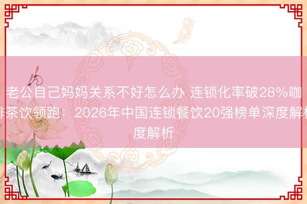 老公自己妈妈关系不好怎么办 连锁化率破28%咖啡茶饮领跑：2026年中国连锁餐饮20强榜单深度解析