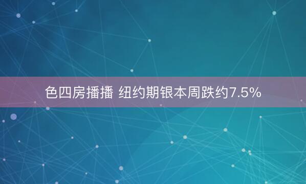 色四房播播 纽约期银本周跌约7.5%