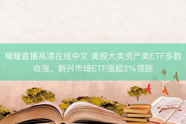暖暖直播高清在线中文 美股大类资产类ETF多数收涨，新兴市场ETF涨超2%领跑