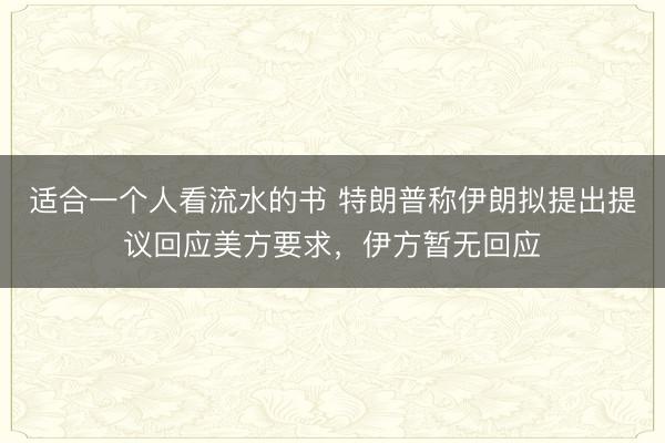 适合一个人看流水的书 特朗普称伊朗拟提出提议回应美方要求，伊方暂无回应