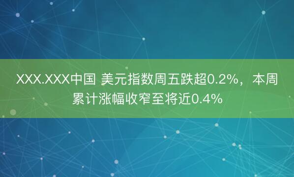 XXX.XXX中国 美元指数周五跌超0.2%，本周累计涨幅收窄至将近0.4%
