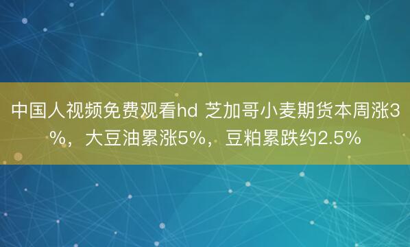 中国人视频免费观看hd 芝加哥小麦期货本周涨3%，大豆油累涨5%，豆粕累跌约2.5%