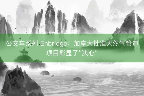 公交车系列 Enbridge：加拿大批准天然气管道项目彰显了“决心”