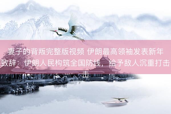 妻子的背叛完整版视频 伊朗最高领袖发表新年致辞：伊朗人民构筑全国防线，给予敌人沉重打击