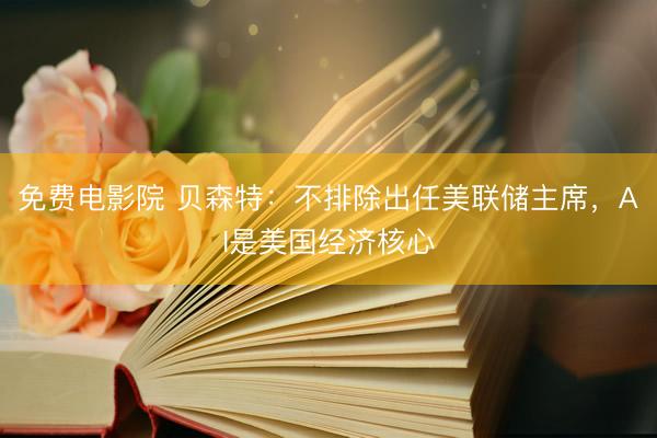 免费电影院 贝森特：不排除出任美联储主席，AI是美国经济核心