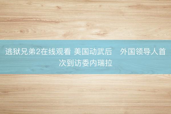 逃狱兄弟2在线观看 美国动武后　外国领导人首次到访委内瑞拉